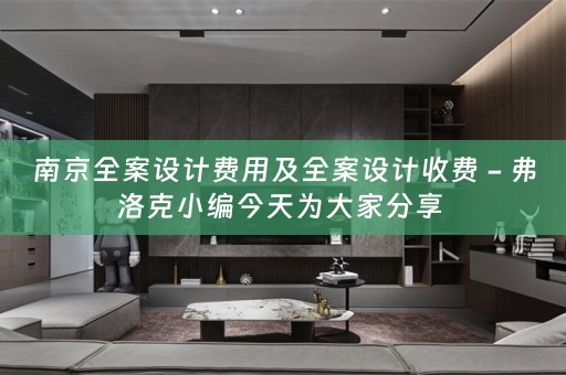 南京全案设计费用及全案设计收费 - 弗洛克小编今天为大家分享 