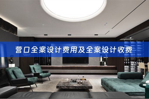 营口全案设计费用及全案设计收费 