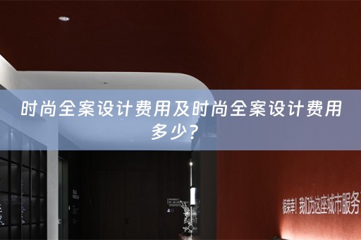 时尚全案设计费用及时尚全案设计费用多少？ 