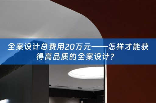 全案设计总费用20万元——怎样才能获得高品质的全案设计？ 