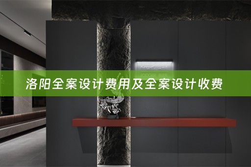洛阳全案设计费用及全案设计收费 