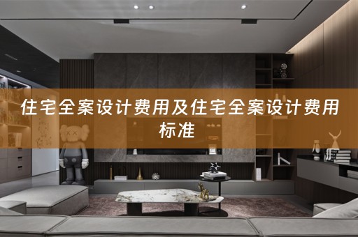 住宅全案设计费用及住宅全案设计费用标准 