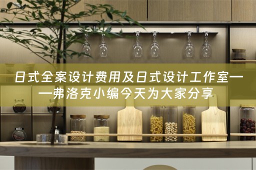 日式全案设计费用及日式设计工作室——弗洛克小编今天为大家分享 