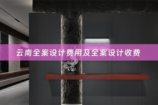 云南全案设计费用及全案设计收费 