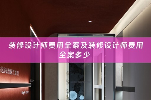 装修设计师费用全案及装修设计师费用全案多少 