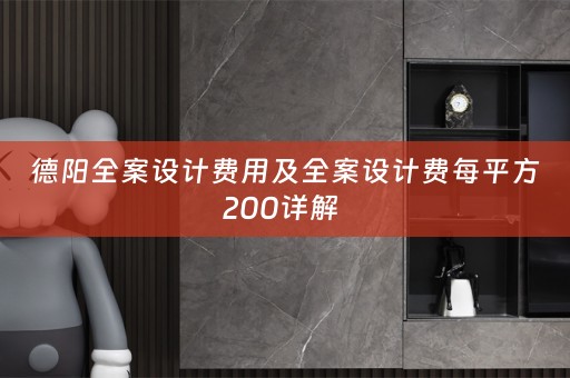 德阳全案设计费用及全案设计费每平方200详解 