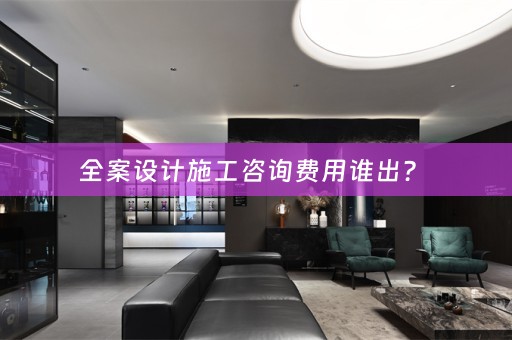 全案设计施工咨询费用谁出？ 