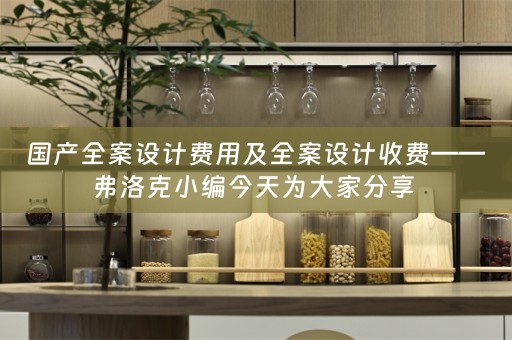 国产全案设计费用及全案设计收费——弗洛克小编今天为大家分享 
