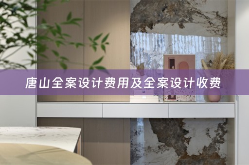 唐山全案设计费用及全案设计收费 