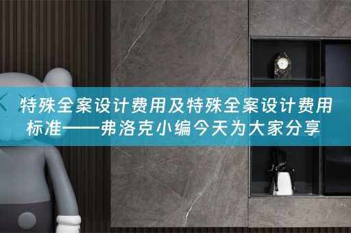 特殊全案设计费用及特殊全案设计费用标准——弗洛克小编今天为大家分享 