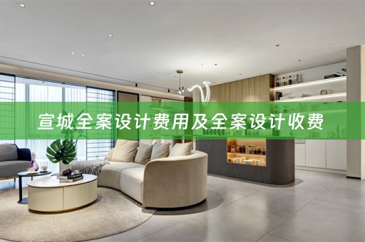 宣城全案设计费用及全案设计收费 