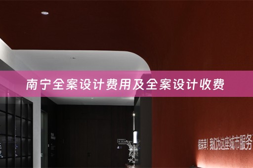 南宁全案设计费用及全案设计收费 