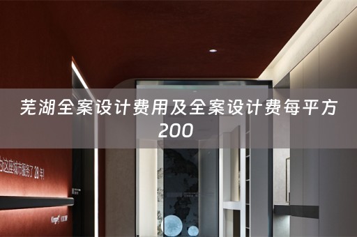 芜湖全案设计费用及全案设计费每平方200 