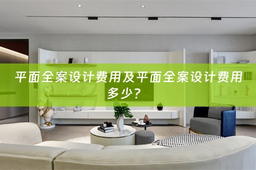 平面全案设计费用及平面全案设计费用多少？ 