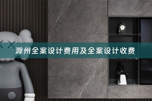 滁州全案设计费用及全案设计收费 