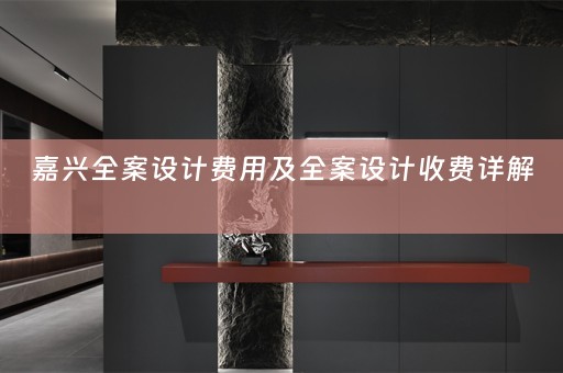 嘉兴全案设计费用及全案设计收费详解 