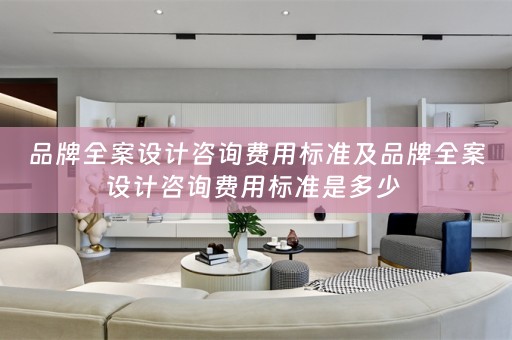 品牌全案设计咨询费用标准及品牌全案设计咨询费用标准是多少 
