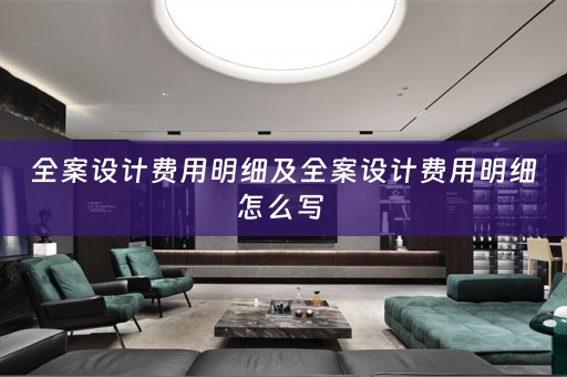 全案设计费用明细及全案设计费用明细怎么写 