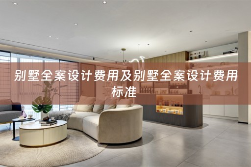 别墅全案设计费用及别墅全案设计费用标准 