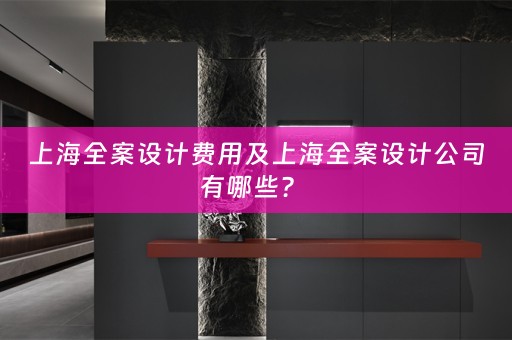 上海全案设计费用及上海全案设计公司有哪些？ 
