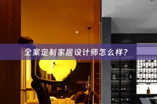 全案定制家居设计师怎么样？ 