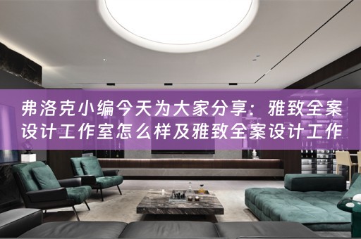弗洛克小编今天为大家分享：雅致全案设计工作室怎么样及雅致全案设计工作室怎么样啊？ 
