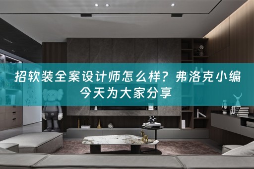 招全案设计师怎么样？弗洛克小编今天为大家分享 