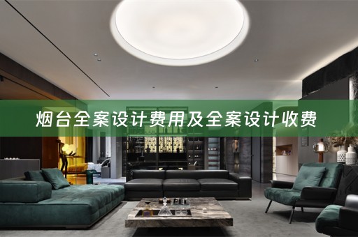烟台全案设计费用及全案设计收费 