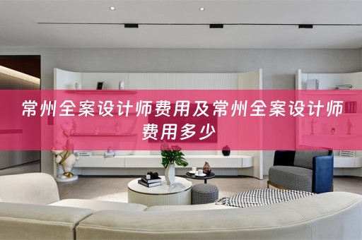 常州全案设计师费用及常州全案设计师费用多少 