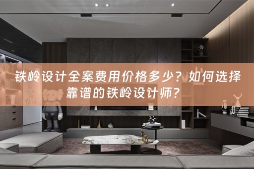 铁岭设计全案费用价格多少？如何选择靠谱的铁岭设计师？ 