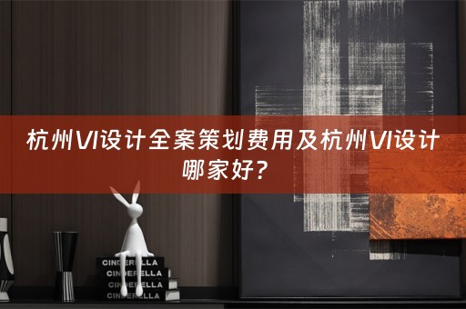 杭州VI设计全案策划费用及杭州VI设计哪家好？ 