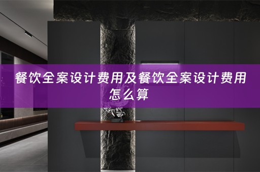 餐饮全案设计费用及餐饮全案设计费用怎么算 