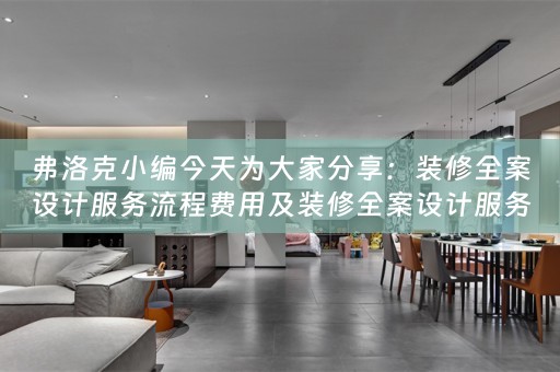 弗洛克小编今天为大家分享：装修全案设计服务流程费用及装修全案设计服务流程费用标准 
