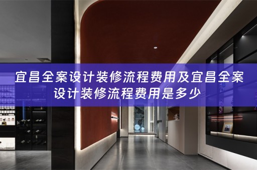 宜昌全案设计装修流程费用及宜昌全案设计装修流程费用是多少 