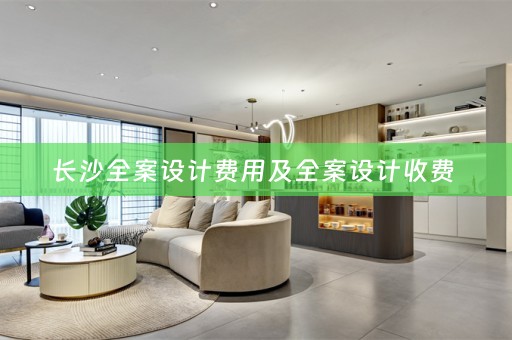 长沙全案设计费用及全案设计收费 