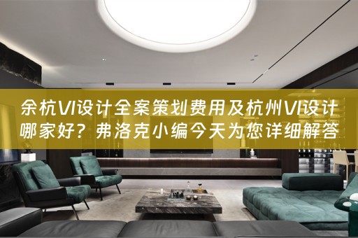 余杭VI设计全案策划费用及杭州VI设计哪家好？弗洛克小编今天为您详细解答！ 