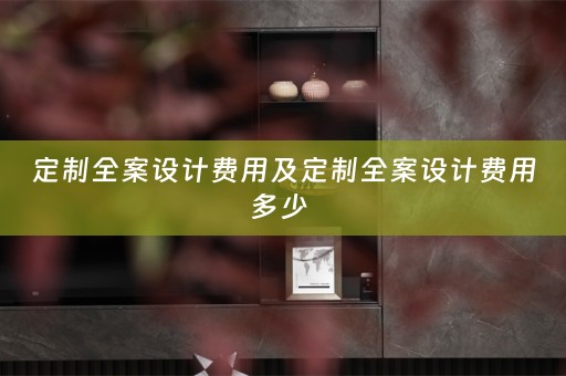 定制全案设计费用及定制全案设计费用多少 