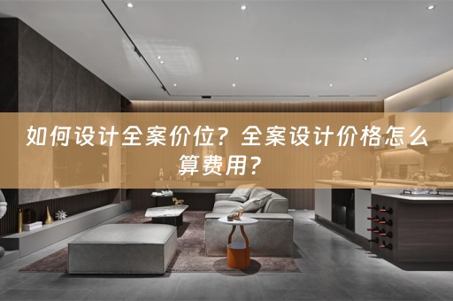 如何设计全案价位？全案设计价格怎么算费用？ 
