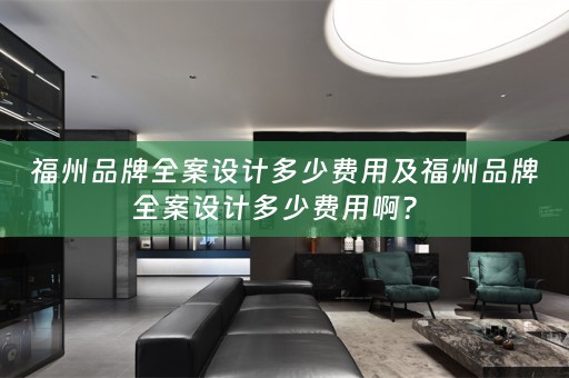 福州品牌全案设计多少费用及福州品牌全案设计多少费用啊？ 