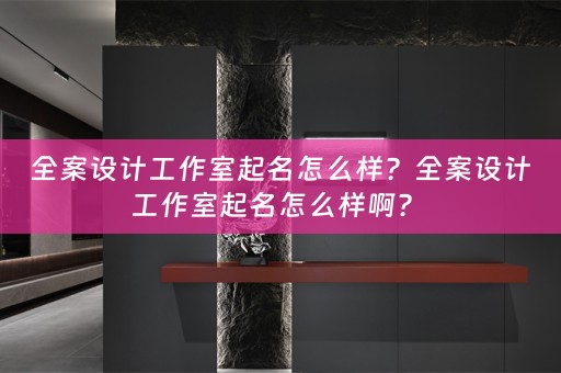 全案设计工作室起名怎么样？全案设计工作室起名怎么样啊？ 