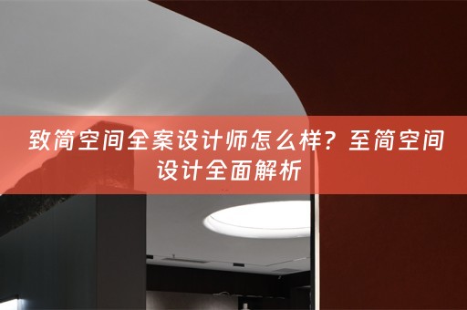  致简空间全案设计师怎么样？至简空间设计全面解析  