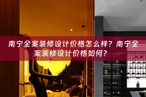 南宁全案装修设计价格怎么样？南宁全案装修设计价格如何？ 