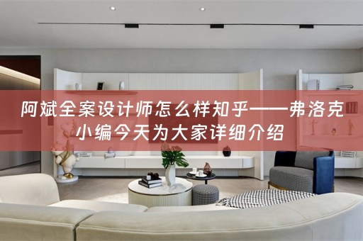 阿斌全案设计师怎么样知乎——弗洛克小编今天为大家详细介绍 
