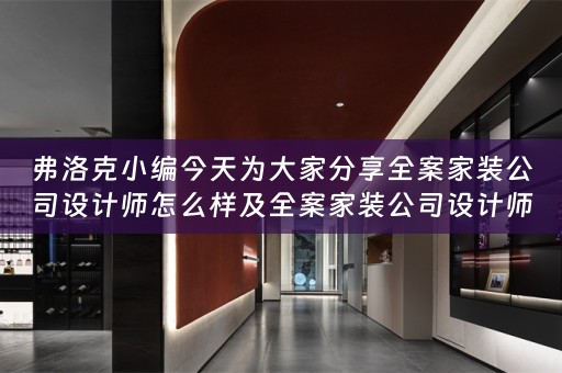 弗洛克小编今天为大家分享全案家装公司设计师怎么样及全案家装公司设计师怎么样了 