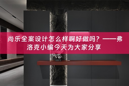 尚乐全案设计怎么样啊好做吗？——弗洛克小编今天为大家分享 