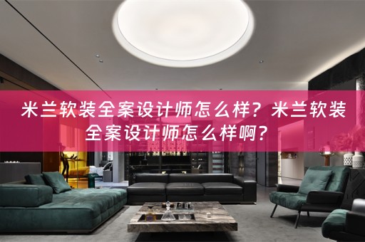 米兰全案设计师怎么样啊？ 
