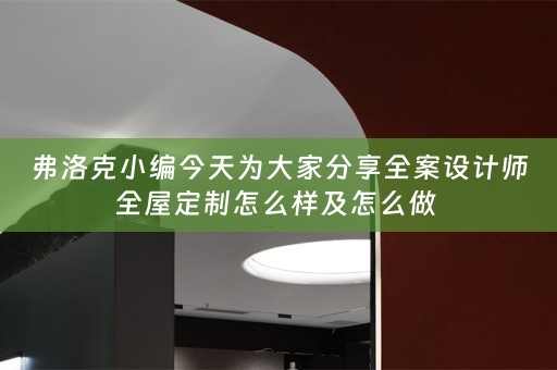 弗洛克小编今天为大家分享全案设计师全屋定制怎么样及怎么做 