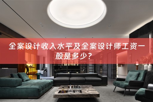 全案设计收入水平及全案设计师工资一般是多少？ 