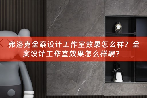弗洛克全案设计工作室效果怎么样？全案设计工作室效果怎么样啊？ 