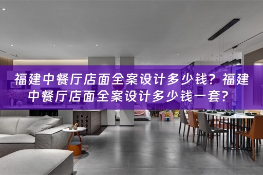 福建中餐厅店面全案设计多少钱？福建中餐厅店面全案设计多少钱一套？ 